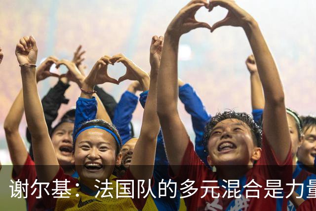谢尔基：法国队的多元混合是力量所在 希望借世界杯团结人们
